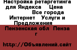 Настройка ретаргетинга (для Яндекса) › Цена ­ 5000-10000 - Все города Интернет » Услуги и Предложения   . Пензенская обл.,Пенза г.